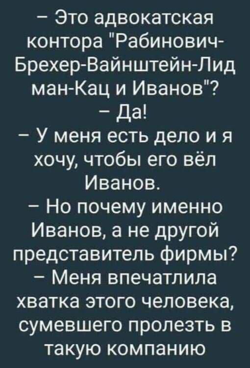 Это адвокатская контора Рабинович Брехер Вайнштейн Лид ман Кац и Иванов Да У меня есть дело и я хочу чтобы его вёл Иванов Но почему именно Иванов а не другой представитель фирмы Меня впечатлила хватка этого человека сумевшего пролезть в такую компанию