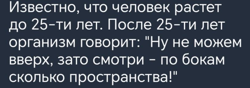 Известно что человек растет до 25ти лет После 25ти лет организм говорит Ну не можем вверх зато смотри по бокам сколько пространства