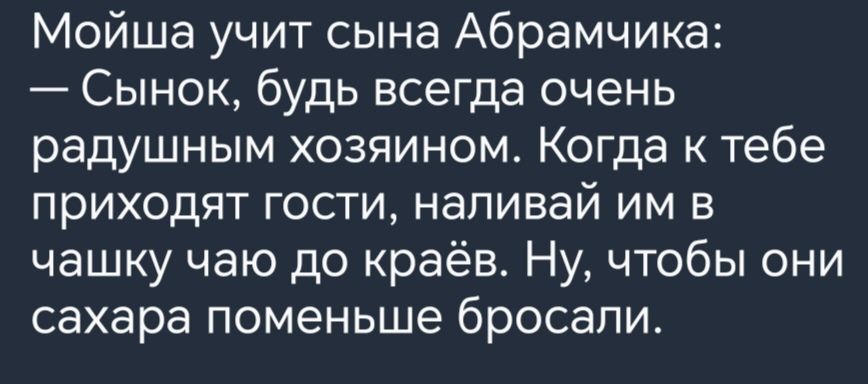 Мойша учит сына Абрамчика Сынок будь всегда очень радушным хозяином Когда к тебе приходят гости наливай им в чашку чаю до краёв Ну чтобы они сахара поменьше бросали