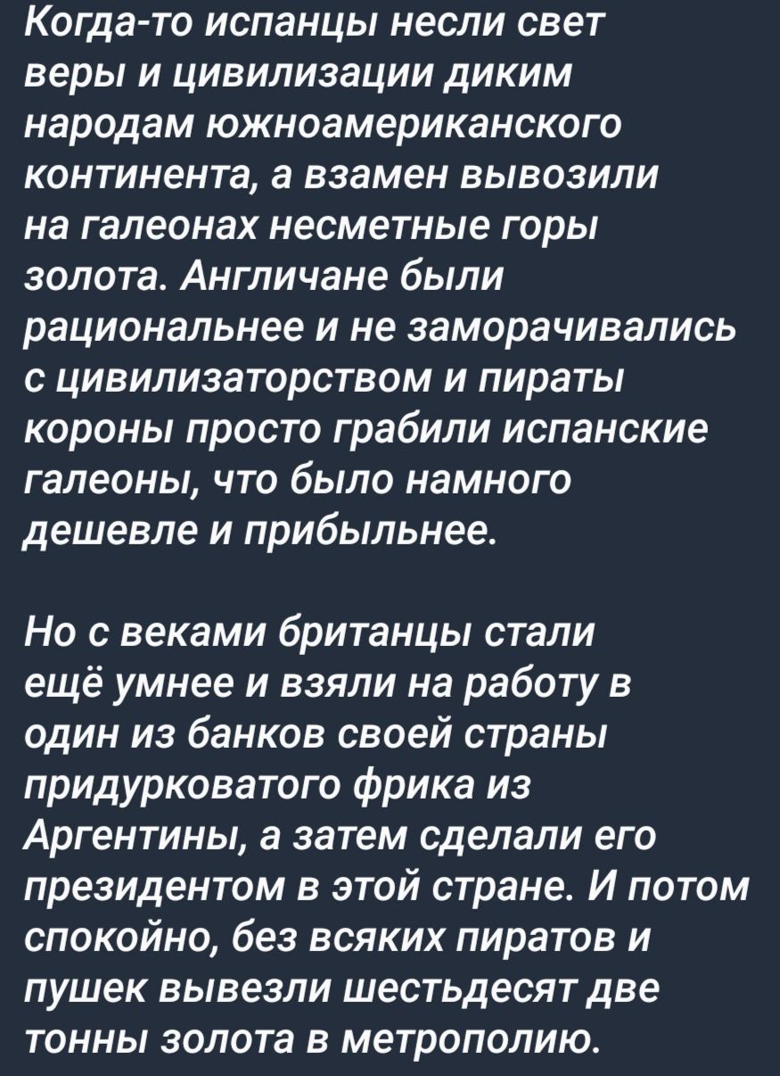 Когда то испанцы несли свет веры и цивилизации диким народам южноамериканского континента а взамен вывозили на галеонах несметные горы золота Англичане были рациональнее и не заморачивались цивилизатарством и пираты короны просто грабили испанские галеоны что было намного дешевле и прибыльнее НО С веками британцы СТЗЛИ ещё умнее и взяли на работу в один из банков своей страны придурковатого фрика 