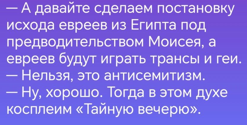 А давайте сдепаем постановку исхода евреев из Египта под предводитепьством Моисея а евреев будут играть трансы и геи Нельзя это антисемитизм Ну хорошо Тогда в этом духе косплеим Тайную вечерю