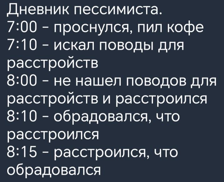 Дневник пессимиста 700 проснулся пил кофе 710 искал поводы для расстройств 800 не нашел поводов для расстройств и расстроился 810 обрадовался что расстроился 815 расстроился что обрадовался