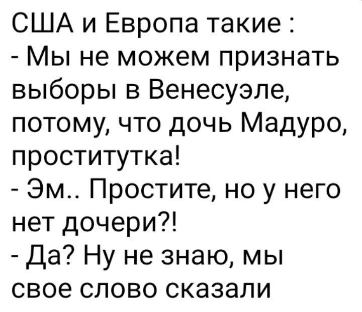 США и Европа такие Мы не можем признать выборы в Венесуэле потому что дочь Мадуро проститутка Эм Простите но у него нет дочери Да Ну не знаю мы свое слово сказали