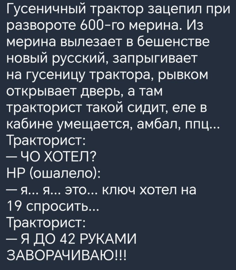 Гусеничный трактор зацепил при развороте бООго мерина Из мерина вылезает в бешенстве новый русский запрыгивает на гусеницу трактора рывком открывает дверь а там тракторист такой сидит еле в кабине умещается амбап ппц Тракторист ЧО ХОТЕЛ НР ошалело я я это ключ хотел на 19 спросить Тракторист Я ДО 42 РУКАМИ ЗАВОРАЧИВАЮ