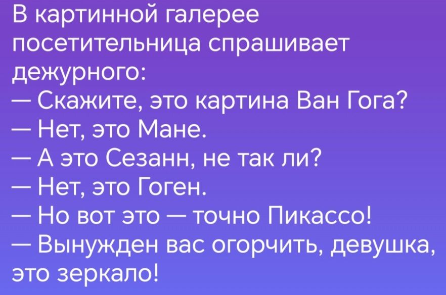 В картинной галерее посетительница спрашивает дежурного Скажите это картина Ван Гога Нет это Мане А это Сезанн не так пи Нет это Гоген Но вот это точно Пикассо Вынужден вас огорчить девушка это зеркало