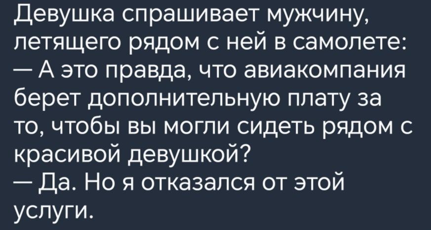 Девушка спрашивает мужчину летящего рядом с ней в самолете А это правда что авиакомпания берет дополнительную плату за то чтобы вы могли сидеть рядом с красивой девушкой Да Но я отказался от этой услуги