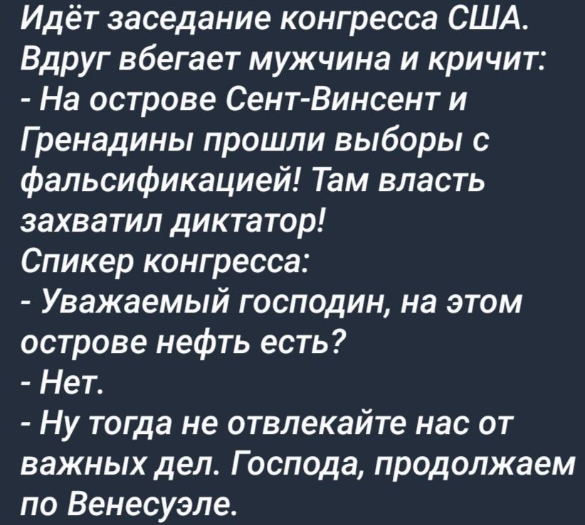 Идёт заседание конгресса США Вдруг вбегает мужчина и кричит На острове Сент Винсент и Гренадины прошли выборы с фальсификацией Там власть захватил диктатор Спикер конгресса Уважаемый господин на этом острове нефть есть Нет Ну тогда не отвлекайте нас от важных дел Господа продолжаем по Венесуэле