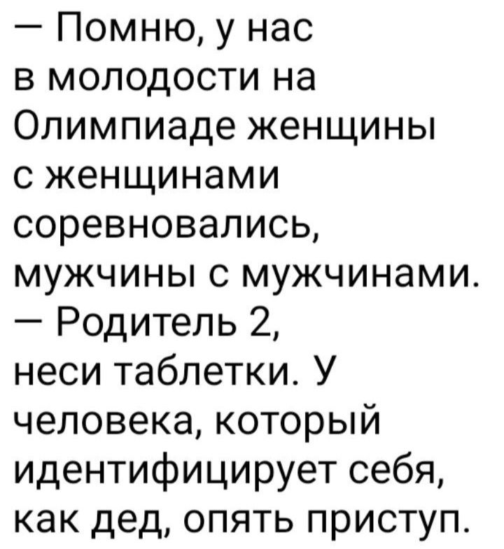 Помню у нас в молодости на Олимпиаде женщины с женщинами соревновались мужчины с мужчинами Родитель 2 неси таблетки У человека который идентифицирует себя как дед опять приступ