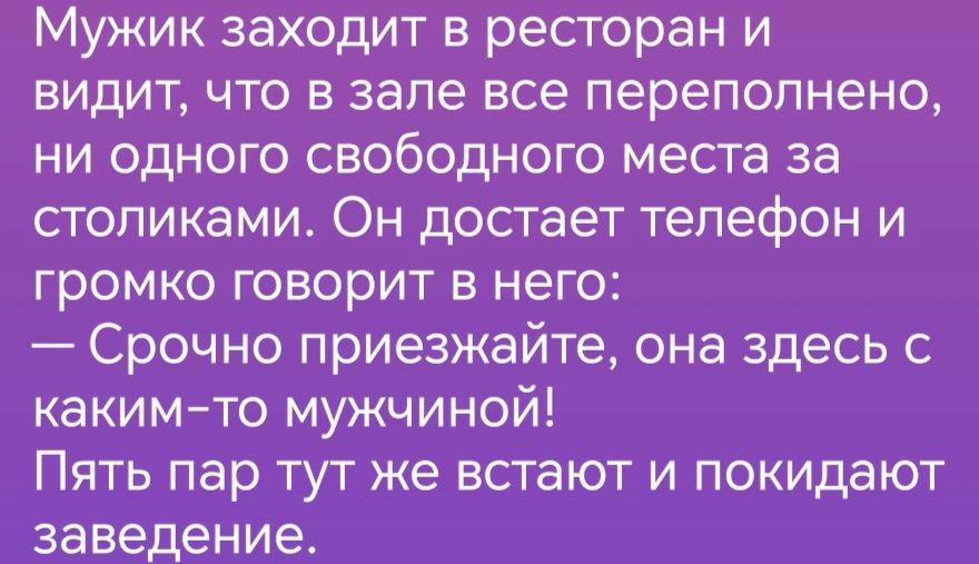 Мужик заходит в ресторан и видит что в зале все переполнена ни одного свободного места за столиками Он достает телефон и громко говорит в него Срочно приезжайте она здесь с какимто мужчиной Пять пар тут же встают и покидают заведение