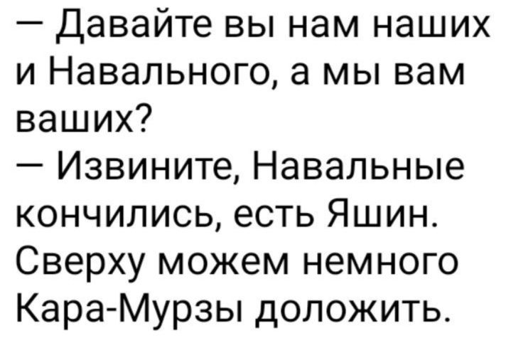 Давайте вы нам наших и Навального а мы вам ваших Извините Навальные кончились есть Яшин Сверху можем немного Кара Мурзы доложить