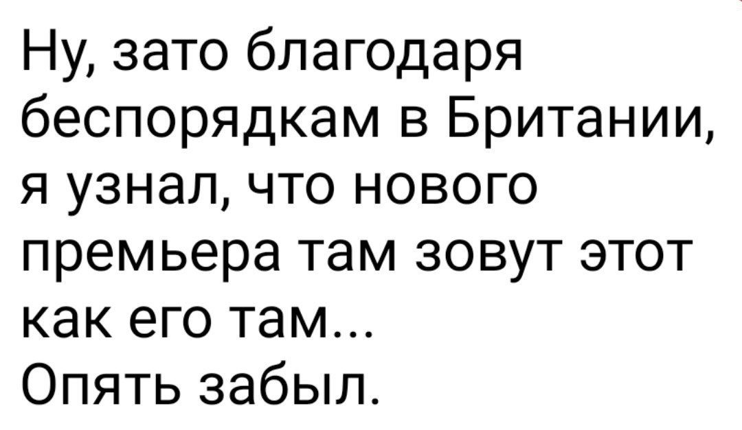 Ну зато благодаря беспорядкам в Британии я узнал что нового премьера там зовут этот как его там Опять забыл