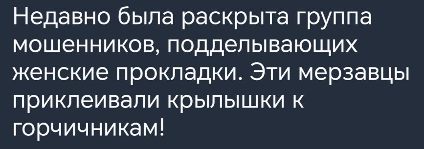 Недавно была раскрыта группа мошенников подделывающих женские прокладки Эти мерзавцы прикпеивапи КРЫПЫШКИ К горчичникам