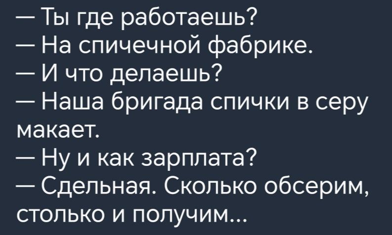 Ты где работаешь На спичечной фабрике И что делаешь Наша бригада спички в серу макает Ну и как зарплата Сдельная Сколько обсерим столько и получим