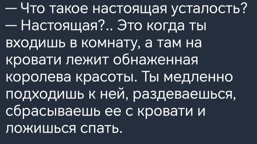 Что такое настоящая усталость Настоящая Это когда ты входишь в комнату а там на кровати лежит обнаженная королева красоты Ты медленно подходишь к ней раздеваешься сбрасываешь ее с кровати и пожишься спать