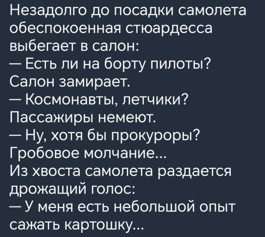 Незадолго до посадки самолета обеспокоенная стюардесса выбегает в салон Есть ли на борту пилоты Салон замирает Космонавты летчики Пассажиры немеют Ну хотя бы прокуроры Гробовое молчание Из хвоста самолета раздается дрожащий голос У меня есть небольшой опыт сажать картошку