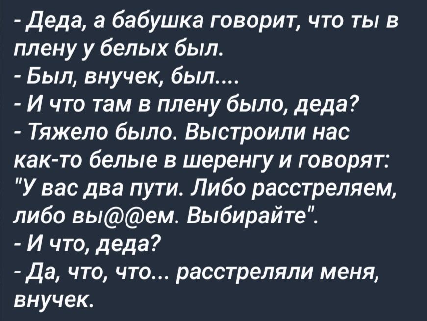 деда а бабушка говорит что ты в плену у белых был Был внучек был И что там в плену было деда Тяжело было Выстроили нас как то белые в шеренгу и говорят У вас два пути Либо расстреляем либо выем Выбирайте И что деда Да что что расстреляли меня внучек