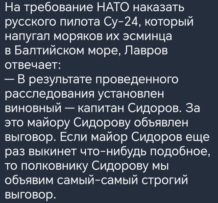 На требование НАТО наказать русского пилота Су 24 который напугал моряков их эсминца в Балтийском море Лавров отвечает В результате проведенного расследования установлен виновный капитан Сидоров За это майору Сидорову объявлен выговор Если майор Сидоров еще раз выкинет что нибудь подобное то полковнику Сидорову мы объявим самый самый строгий выгово