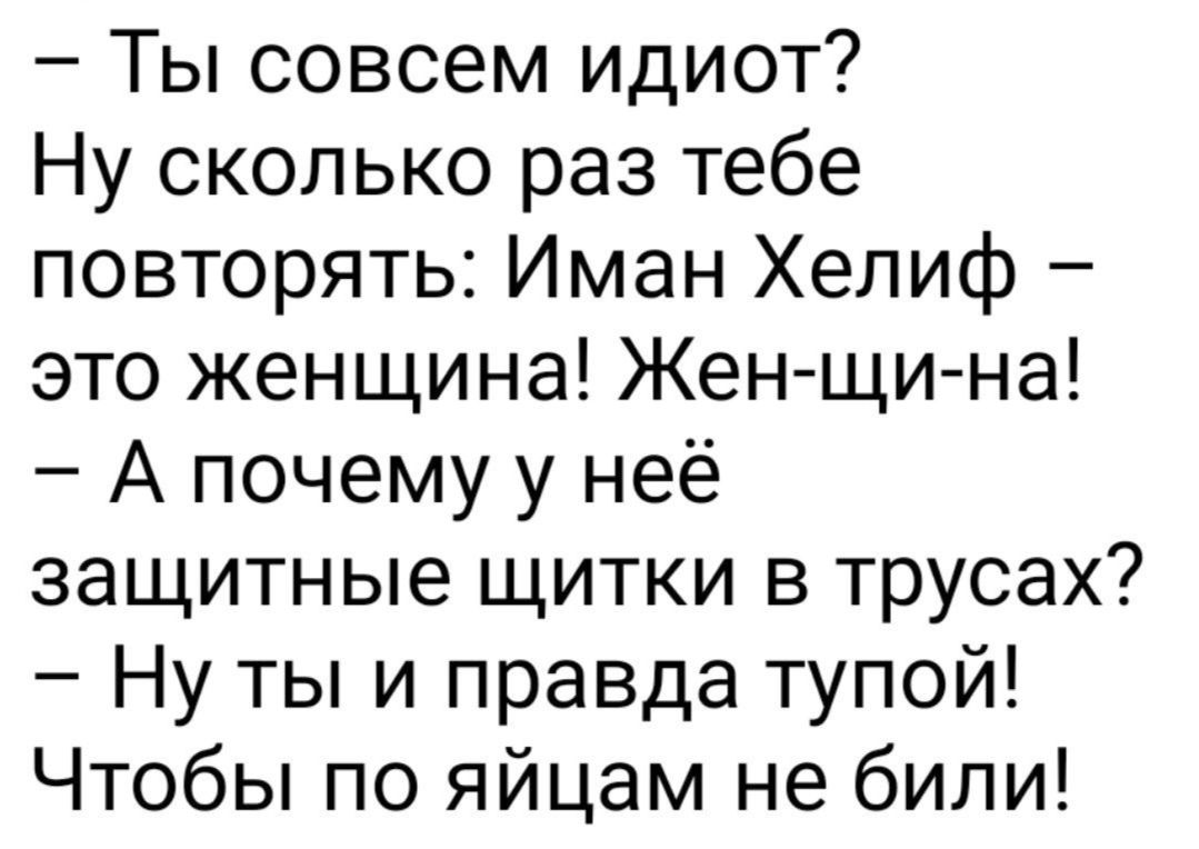 Ты совсем идиот Ну сколько раз тебе повторять Иман Хелиф это женщина Жен щи на А почему у неё защитные щитки в трусах Ну ты и правда тупой Чтобы по яйцам не били