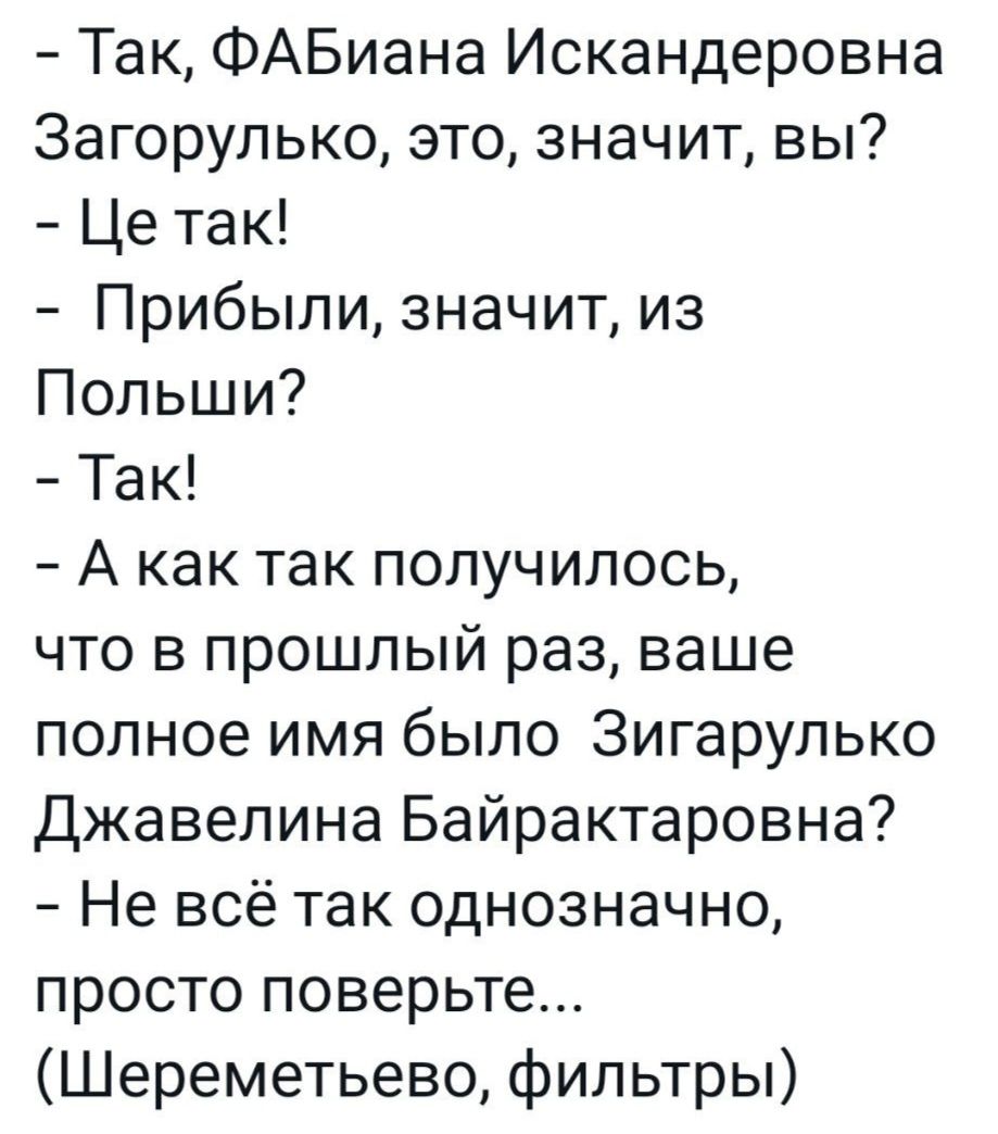 Так ФАБиана Искандеровна Загорулько это значит вы Це так Прибыли значит из Польши Так А как так получилось что в прошлый раз ваше полное имя было Зигарулько Джавелина Байрактаровна Не всё так однозначно просто поверьте Шереметьево фильтры