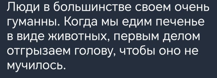 Люди в большинстве своем очень гуманны Когда мы едим печенье в виде животных первым делом отгрызаем голову чтобы оно не мучилось