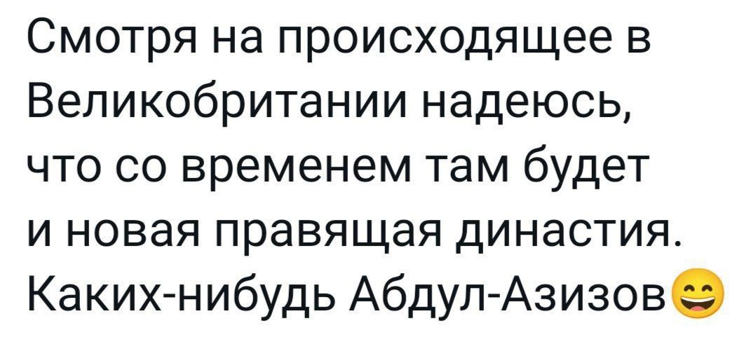 Смотря на происходящее в Великобритании надеюсь что со временем там будет и новая правящая династия Каких нибудь Абдул Азизов