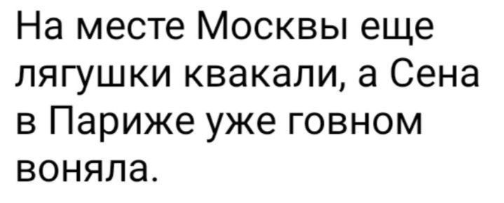 На месте Москвы еще лягушки квакали а Сена в Париже уже говном воняла