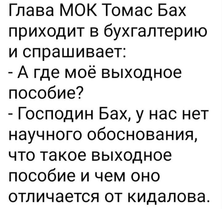 Глава МОК Томас Бах приходит в бухгалтерию и спрашивает А где моё выходное пособие Господин Бах у нас нет научного обоснования что такое выходное пособие и чем оно отличается от кидалова