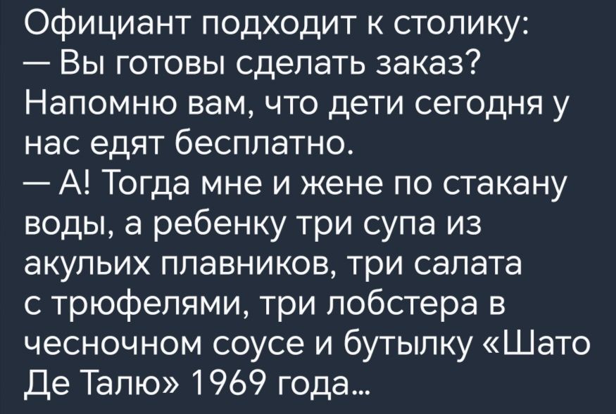 Официант подходит к столику Вы готовы сделать заказ Напомню вам что дети сегодня у нас едят бесплатно А Тогда мне и жене по стакану воды а ребенку три супа из акульих плавников три салата с трюфелями три лобстера в чесночном соусе и бутылку Шато Де Талю 1969 года