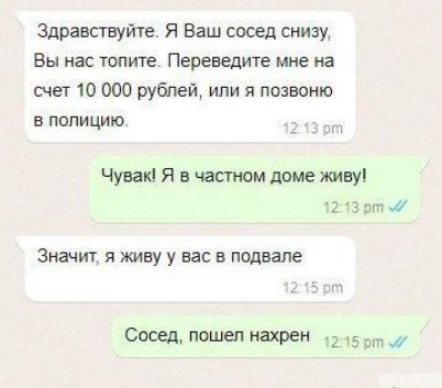 Здравствуйте Я Ваш сосед снизу Вы нас топите Переведите мне на счет 10 000 рублей или я позвоню в полицию ой Чувак Я в частном доме живу 1213 рт м Значит я живу у вас в подвале 15 рт Сосед пошел нахрен 215 от