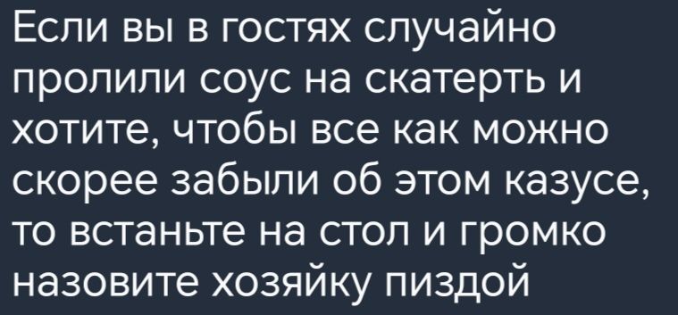 Если вы в гостях случайно пролили соус на скатерть и хотите чтобы все как можно скорее забыли об этом казусе то встаньте на стол и громко назовите хозяйку пиздой