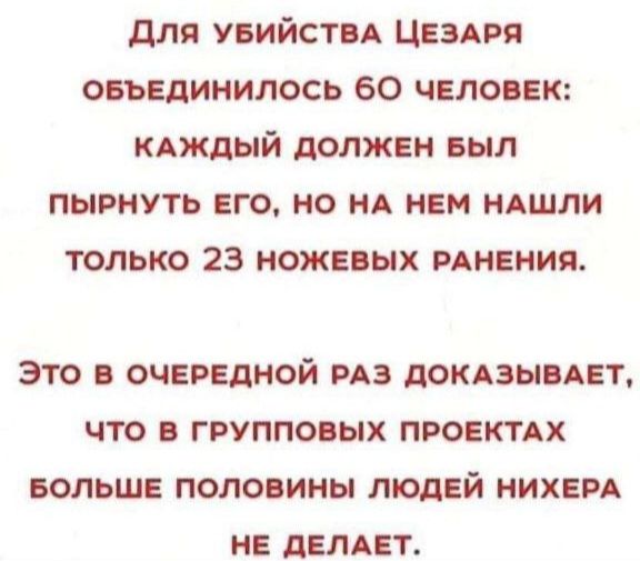 ДЛЯ УБИЙСТВА ЦЕЗАРЯ ОБЪЕДИНИЛОСЬ 6О ЧЕЛОВЕК КАЖДЫЙ ДОЛЖЕН БЫЛ ПЫРНУТЬ ЕГО НО НА НЕМ НАШЛИ ТОЛЬКО 23 НОЖЕВЫХ РАНЕНИЯ ЭТО В ОЧЕРЕДНОЙ РАЗ ДОКАЗЫВАЕТ ЧТО В ГРУППОВЫХ ПРОЕКТАХ БОЛЬШЕ ПОЛОВИНЫ ЛЮДЕЙ НИХЕРА НЕ ДЕЛАЕТ