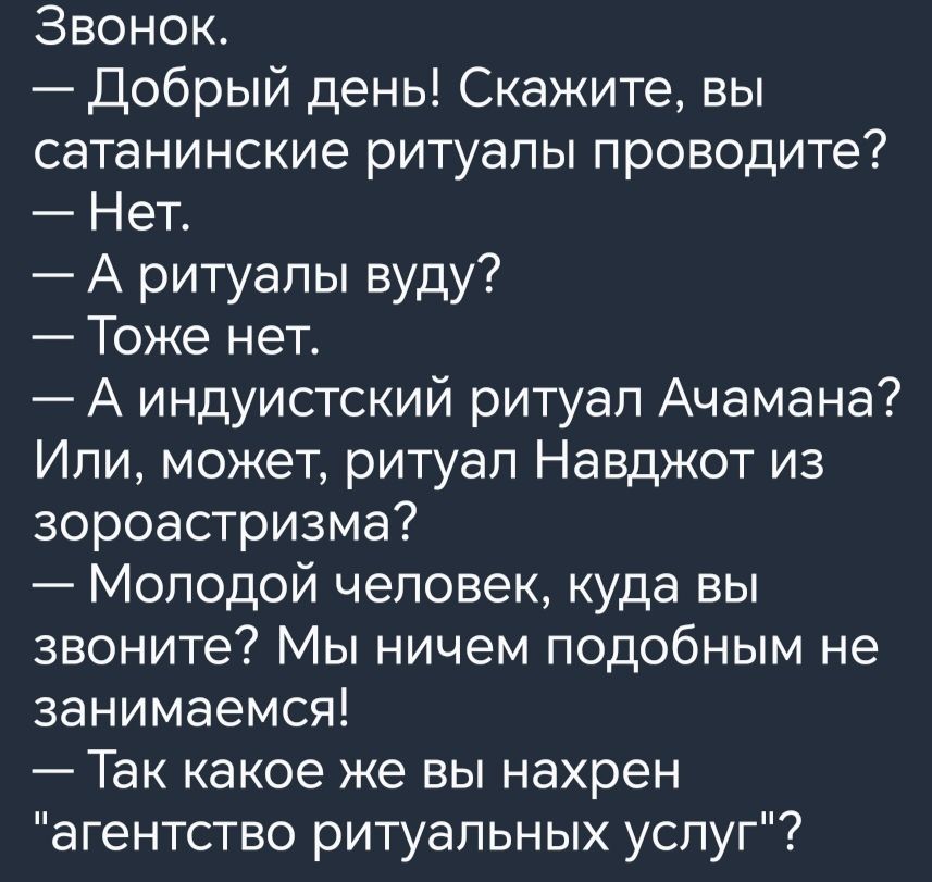 Звонок Добрый день Скажите вы сатанинские ритуалы проводите Нет А ритуалы вуду Тоже нет А индуистский ритуал Ачамана Или может ритуал Навджот из зороастризма Молодой человек куда вы звоните Мы ничем подобным не занимаемся Так какое же вы нахрен агентство ритуальных услуг