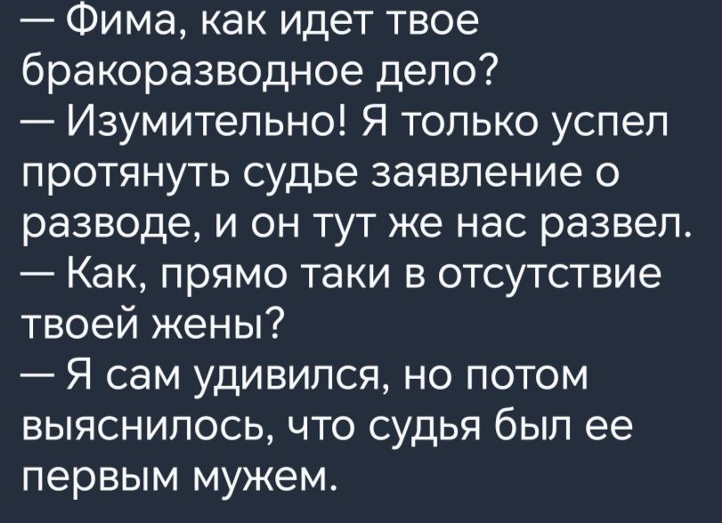 Фима как идет твое бракоразводное дело Изумительно Я только успел протянуть судье заявление о разводе и он тут же нас развел Как прямо таки в отсутствие твоей жены Я сам удивился но потом выяснилось что судья был ее первым мужем