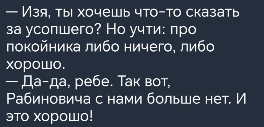 Изя ты хочешь что то сказать за усопшего Но учти про покойника либо ничего либо хорошо Да да ребе Так вот Рабиновича с нами больше нет И это хорошо