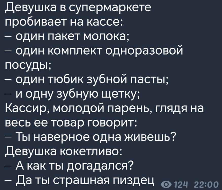 Девушка в супермаркете пробивает на кассе один пакет молока один комплект одноразовой посуды один тюбик зубной пасты и одну зубную щетку Кассир молодой парень глядя на весь ее товар говорит Ты наверное одна живешь Девушка кокетливо Акакты догадался Даты страшная пиздец 12 2200