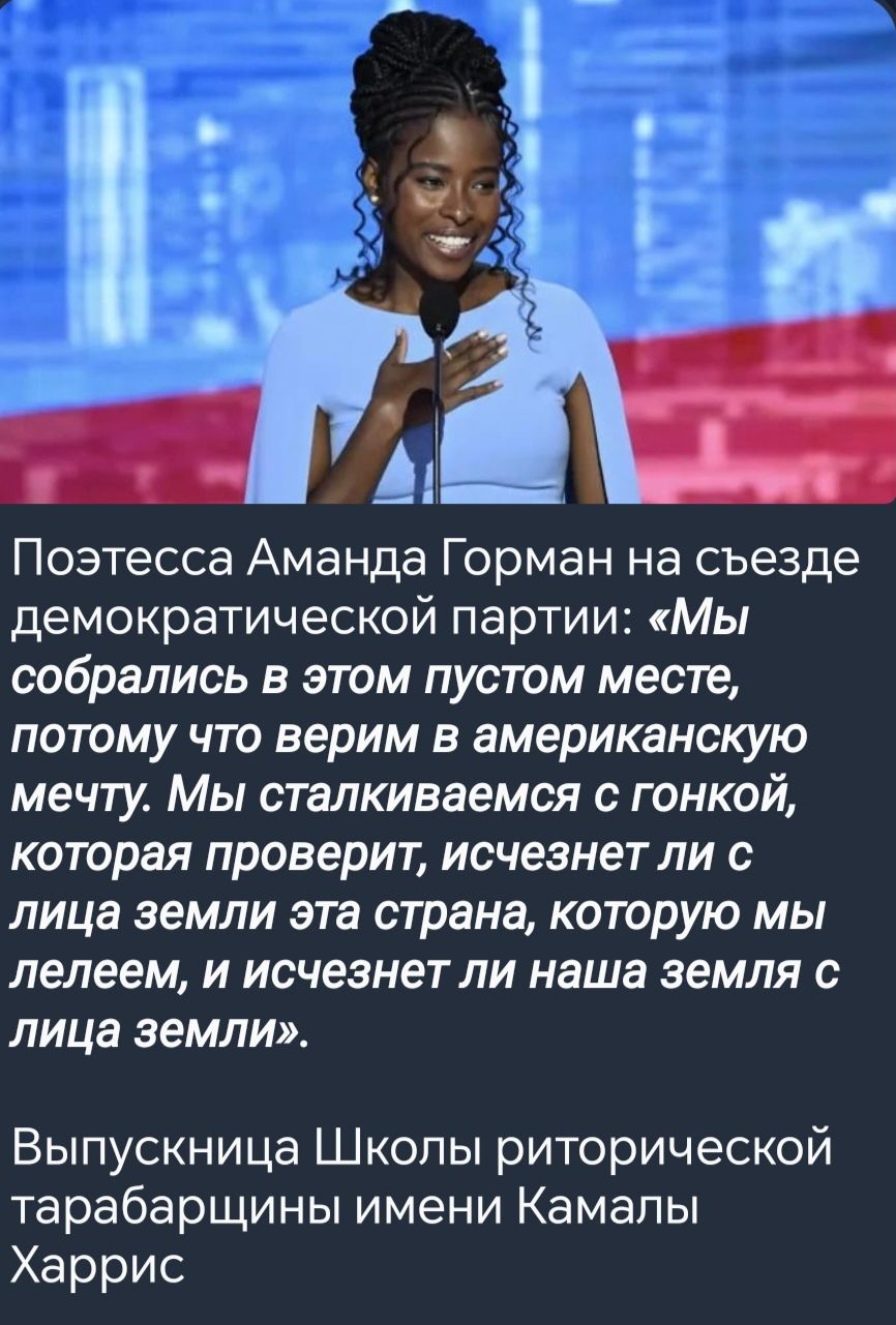 Поэтесса Аманда Горман на съезде демократической партии Мы собрались в этом пустом месте потому что верим в американскую мечту Мы сталкиваемся с гонкой которая проверит исчезнет ли с лица земли эта страна которую мы лелеем и исчезнет ли наша земля с лица земли Выпускница Школы риторической тарабарщины имени Камалы Харрис