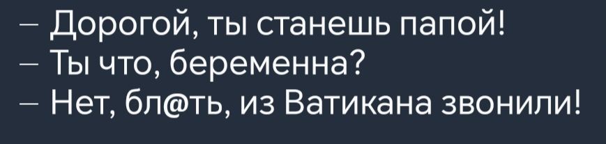 Дорогой ты станешь папой Ты что беременна Нет блть из Ватикана звонили