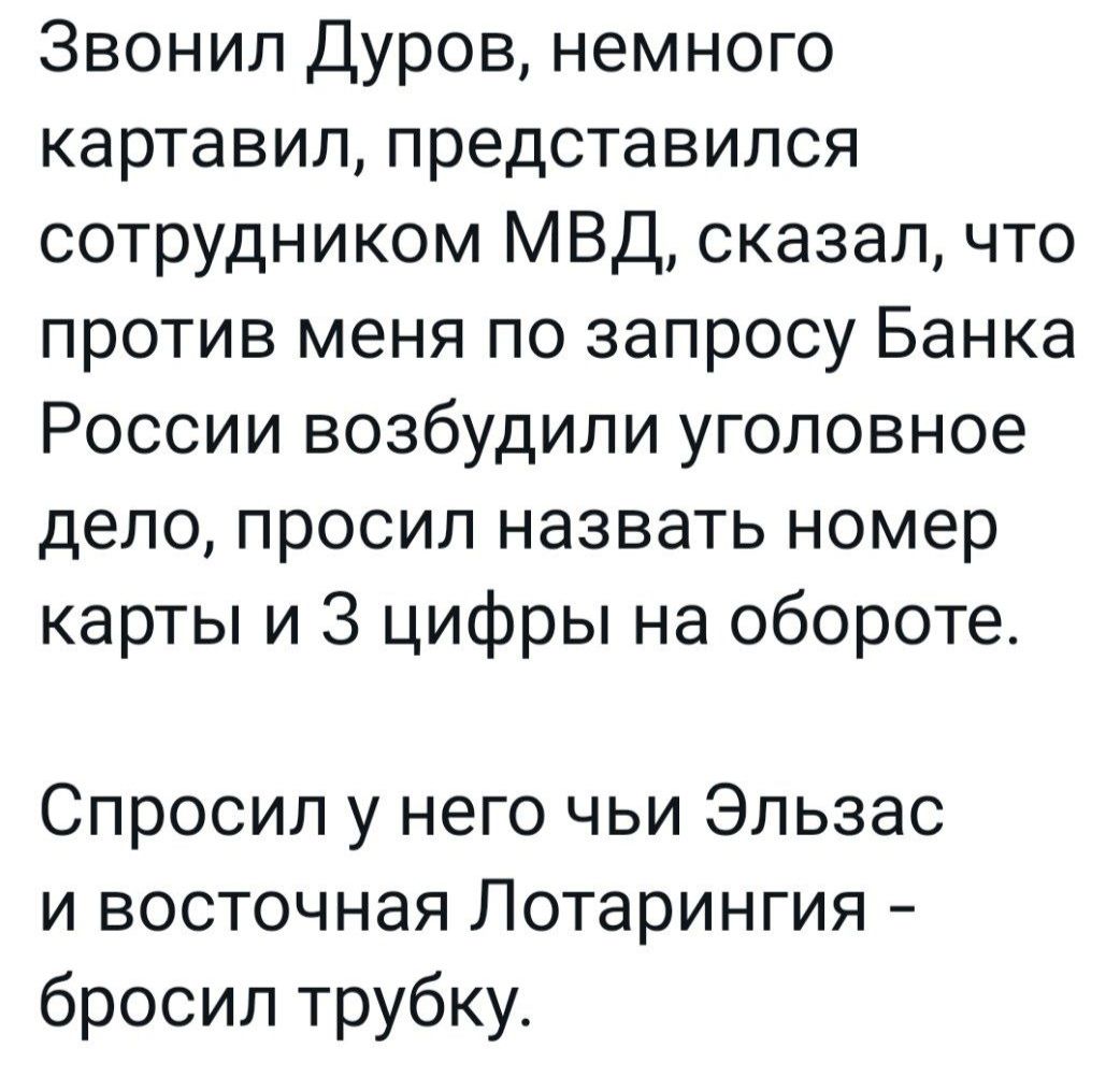 Звонил Дуров немного картавил представился сотрудником МВД сказал что против меня по запросу Банка России возбудили уголовное дело просил назвать номер карты и 3 цифры на обороте Спросил у него чьи Эльзас и восточная Лотарингия бросил трубку