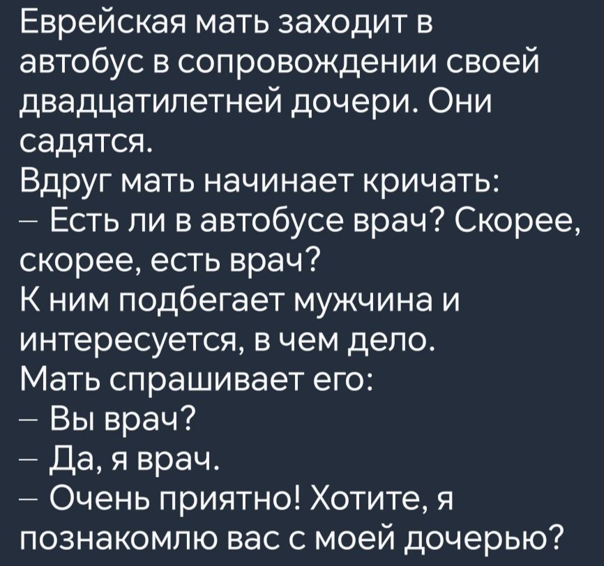 Еврейская мать заходит в автобус в сопровождении своей двадцатилетней дочери Они садятся Вдруг мать начинает кричать Есть ли в автобусе врач Скорее скорее есть врач К ним подбегает мужчина и интересуется в чем дело Мать спрашивает его Вы врач Да я врач Очень приятно Хотите я познакомлю вас с моей дочерью