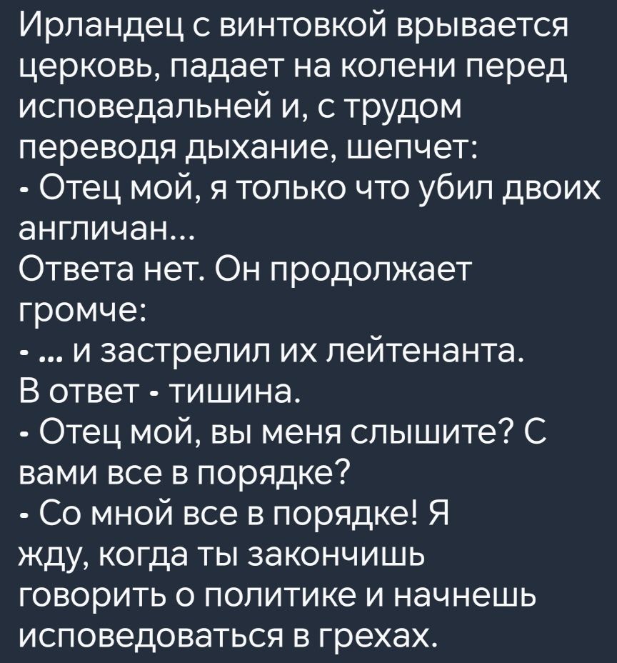 Ирландец с винтовкой врывается церковь падает на колени перед исповедальней и с трудом переводя дыхание шепчет Отец мой я только что убил двоих англичан Ответа нет Он продолжает громче и застрелил их лейтенанта В ответ тишина Отец мой вы меня слышите С вами все в порядке Со мной все в порядке Я жду когда ты закончишь говорить о политике и начнешь и