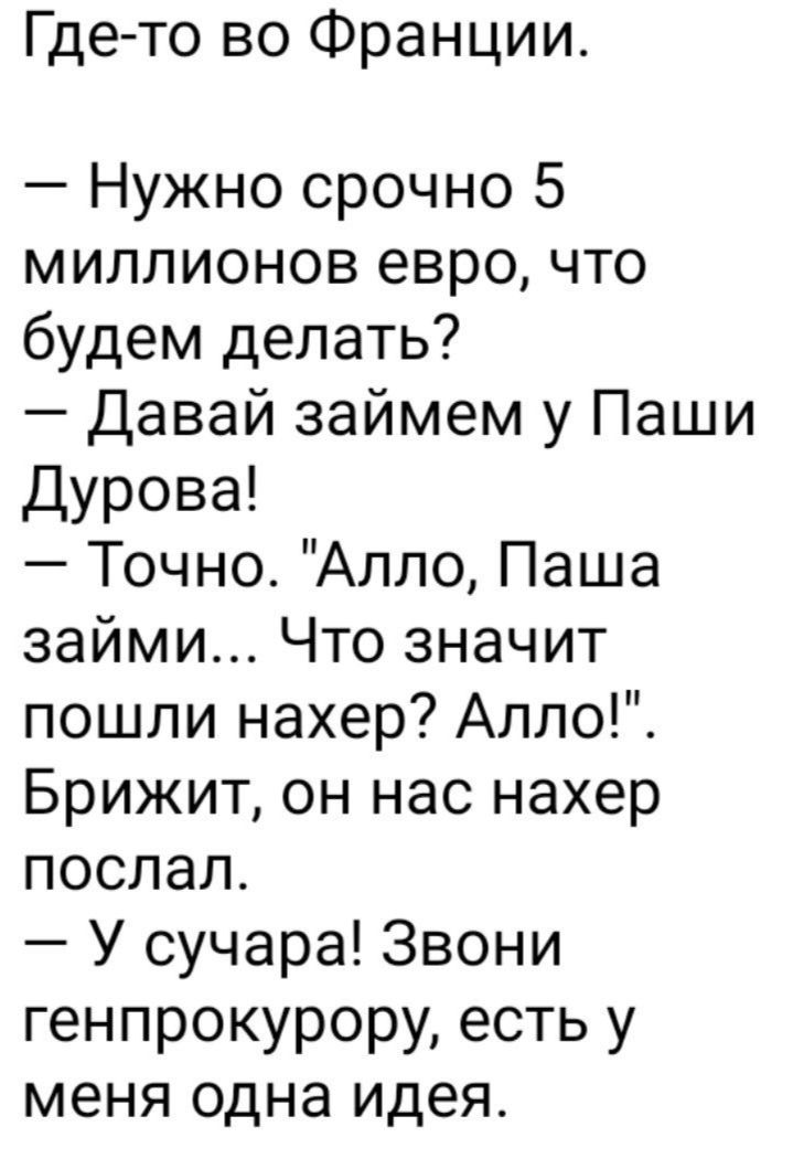 Где то во Франции Нужно срочно 5 миллионов евро что будем делать Давай займем у Паши Дурова Точно Алло Паша займи Что значит пошли нахер Алло Брижит он нас нахер послал У сучара Звони генпрокурору есть у меня одна идея