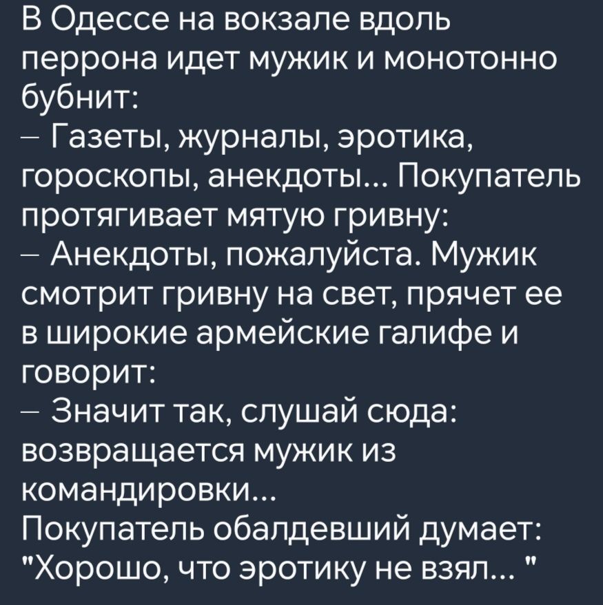 В Одессе на вокзале вдоль перрона идет мужик и монотонно бубнит Газеты журналы эротика гороскопы анекдоты Покупатель протягивает мятую гривну Анекдоты пожалуйста Мужик смотрит гривну на свет прячет ее в широкие армейские галифе и говорит Значит так слушай сюда возвращается мужик из командировки Покупатель обалдевший думает Хорошо что эротику не взя