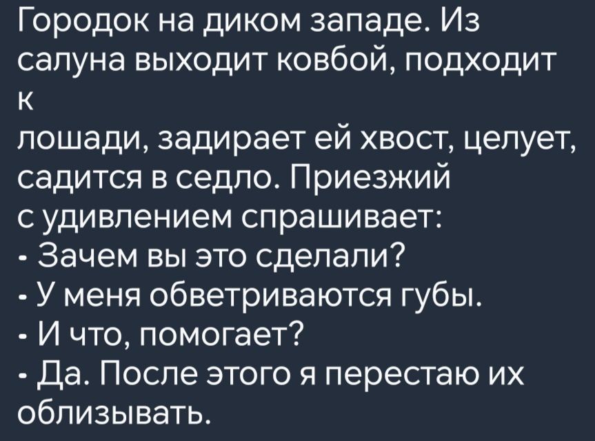 Городок на диком западе Из салуна выходит ковбой подходит к лошади задирает ей хвост целует садится в седло Приезжий судивлением спрашивает Зачем вы это сделали У меня обветриваются губы И что помогает Да После этого я перестаю их облизывать