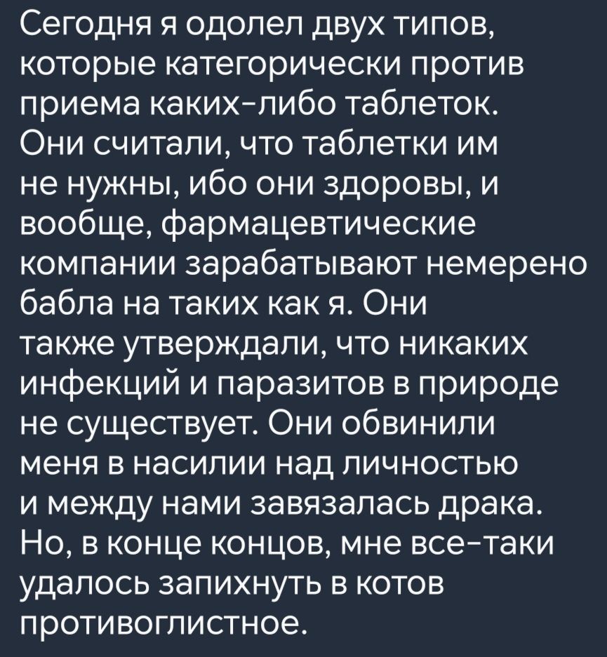 Сегодня я одолел двух типов которые категорически против приема каких либо таблеток Они считали что таблетки им не нужны ибо они здоровы и вообще фармацевтические компании зарабатывают немерено бабла на таких как я Они также утверждали что никаких инфекций и паразитов в природе не существует Они обвинили меня в насилии над личностью и между нами за