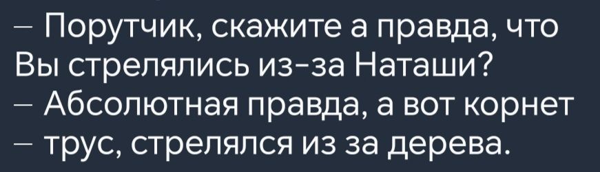 Порутчик скажите а правда что Вы стрелялись из за Наташи Абсолютная правда а вот корнет трус стрелялся из за дерева