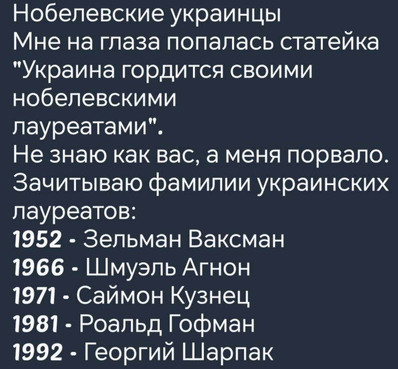 Нобелевские украинцы Мне на глаза попалась статейка Украина гордится своими нобелевскими лауреатами Не знаю как вас а меня порвало Зачитываю фамилии украинских лауреатов 1952 Зельман Ваксман 1966 Шмуэль Агнон 1971 Саймон Кузнец 1981 Роальд Гофман 1992 Георгий Шарпак