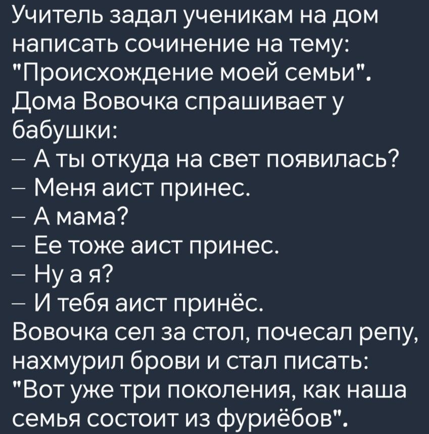 Учитель задал ученикам на дом написать сочинение на тему Происхождение моей семьи Дома Вовочка спрашивает у бабушки Аты откуда на свет появилась Меня аист принес Амама Ее тоже аист принес Нуая И тебя аист принёс Вовочка сел за стол почесал репу нахмурил брови и стал писать Вот уже три поколения как наша семья состоит из фуриёбов