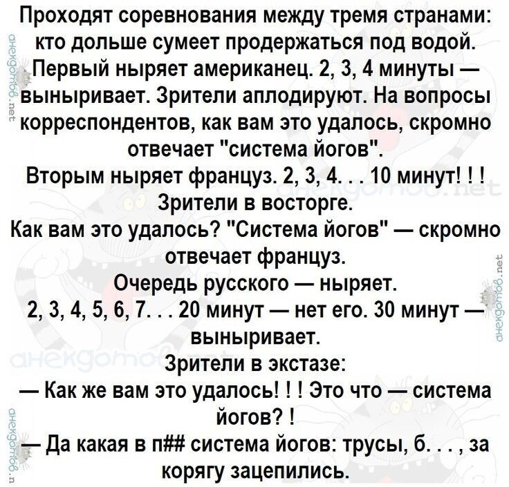 Проходят соревнования между тремя странами кто дольше сумеет продержаться под водой Первый ныряет американец 2 3 4 минуты выныривает Зрители аплодируют На вопросы корреспондентов как вам это удалось скромно отвечает система йогов Вторым ныряет француз 2 3 4 10 минут Зрители в восторге Как вам это удалось Система йогов скромно отвечает француз Очере