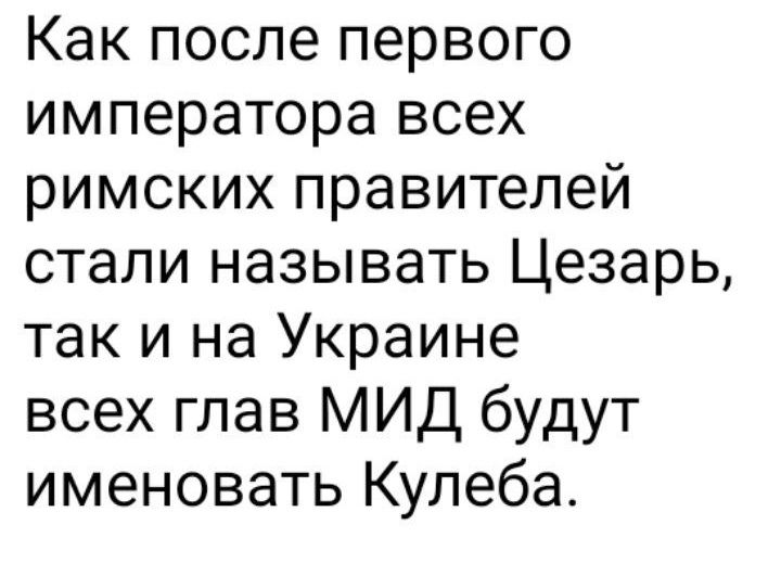 Как после первого императора всех римских правителей стали называть Цезарь так и на Украине всех глав МИД будут именовать Кулеба