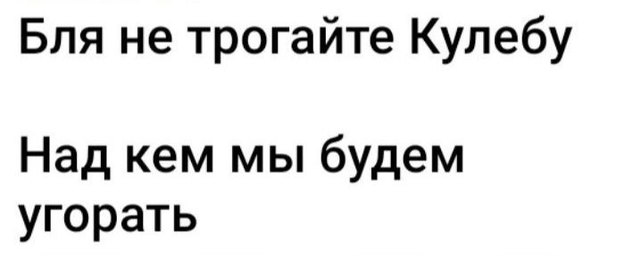 Бля не трогайте Кулебу Над кем мы будем угорать